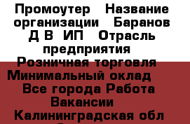 Промоутер › Название организации ­ Баранов Д.В, ИП › Отрасль предприятия ­ Розничная торговля › Минимальный оклад ­ 1 - Все города Работа » Вакансии   . Калининградская обл.,Советск г.